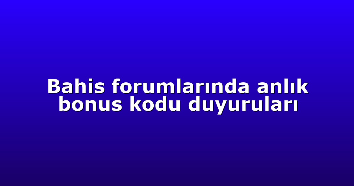 Bahis forumlarında anlık bonus kodu duyuruları