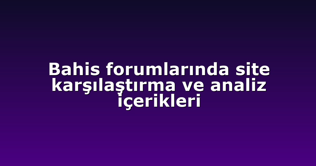 Bahis forumlarında site karşılaştırma ve analiz içerikleri
