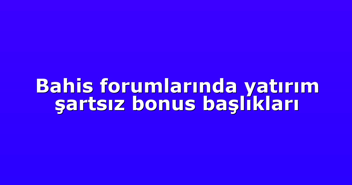 Bahis forumlarında yatırım şartsız bonus başlıkları