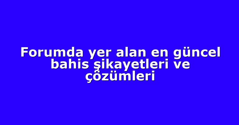 Forumda yer alan en güncel bahis şikayetleri ve çözümleri