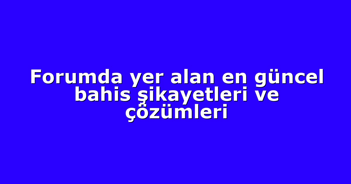 Forumda yer alan en güncel bahis şikayetleri ve çözümleri