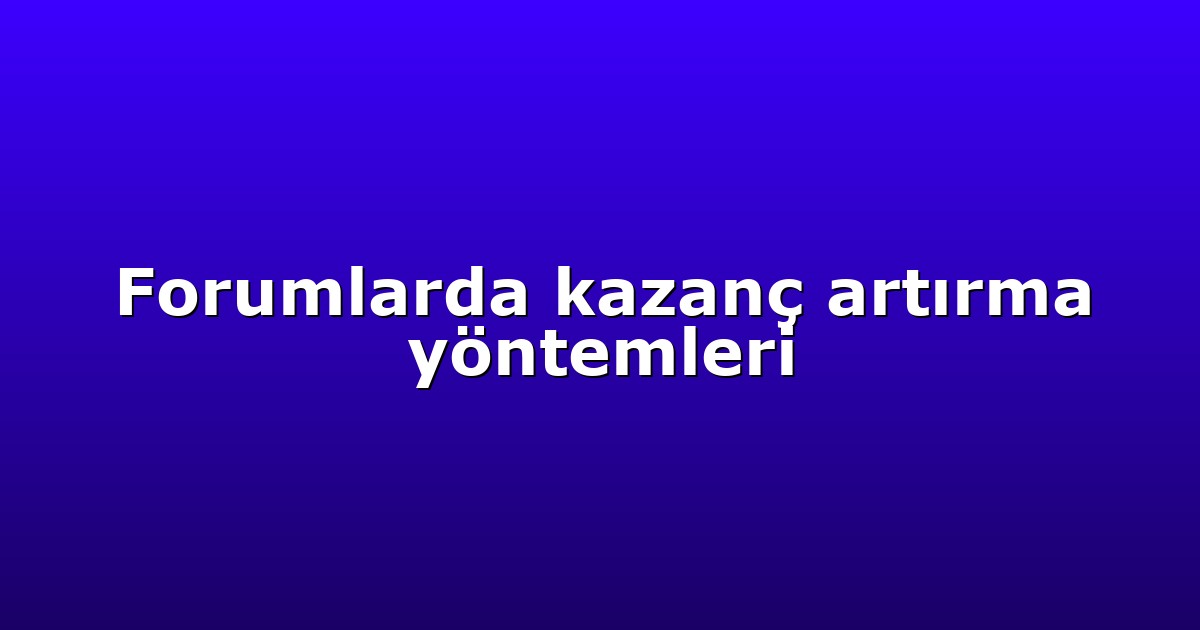 Forumlarda kazanç artırma yöntemleri