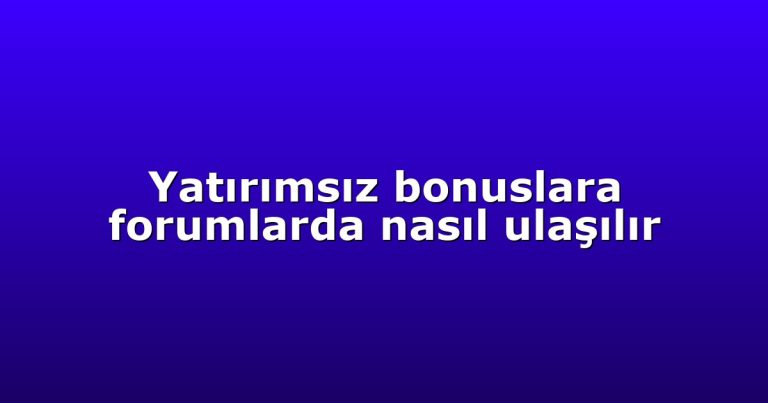 Yatırımsız bonuslara forumlarda nasıl ulaşılır