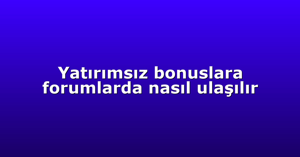 Yatırımsız bonuslara forumlarda nasıl ulaşılır