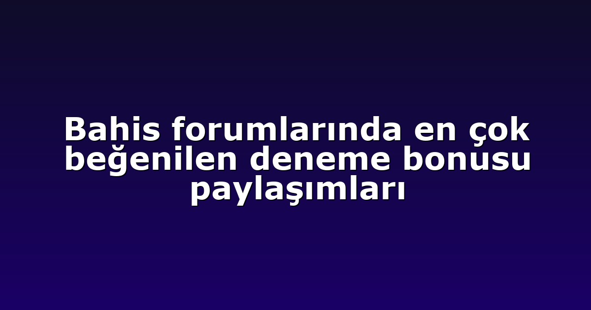 Bahis forumlarında en çok beğenilen deneme bonusu paylaşımları