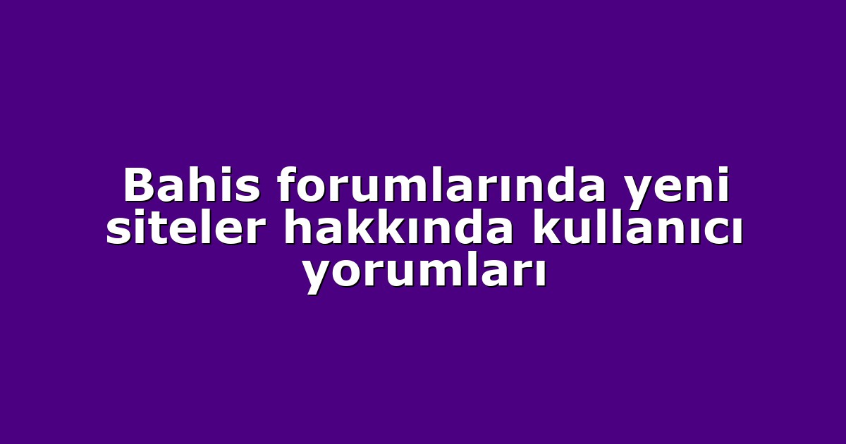 Bahis forumlarında yeni siteler hakkında kullanıcı yorumları
