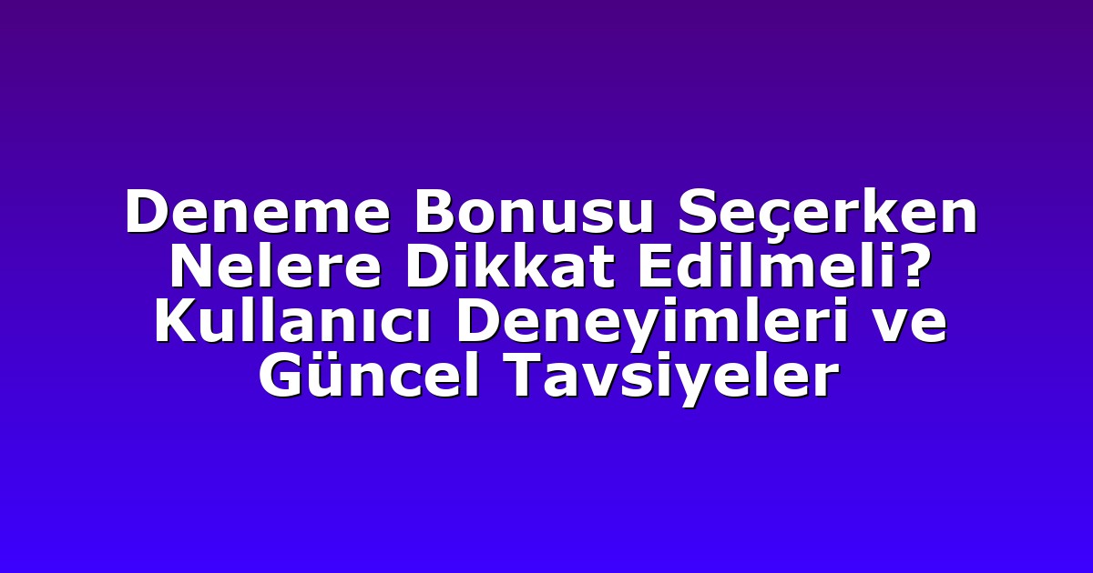 Deneme Bonusu Seçerken Nelere Dikkat Edilmeli? Kullanıcı Deneyimleri ve Güncel Tavsiyeler