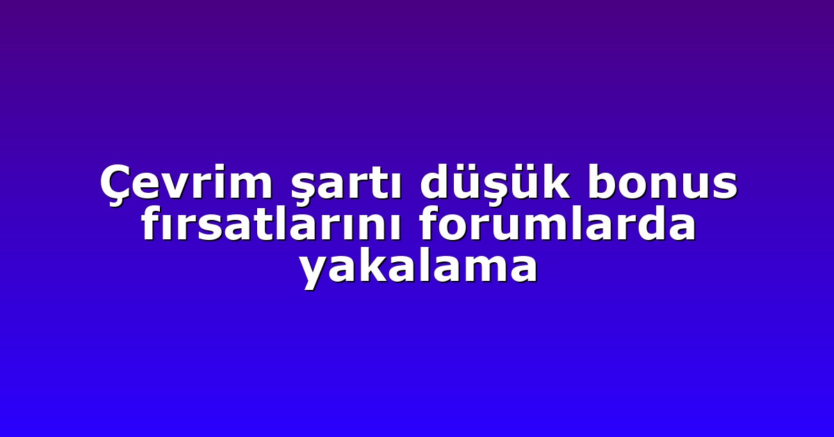 Çevrim şartı düşük bonus fırsatlarını forumlarda yakalama