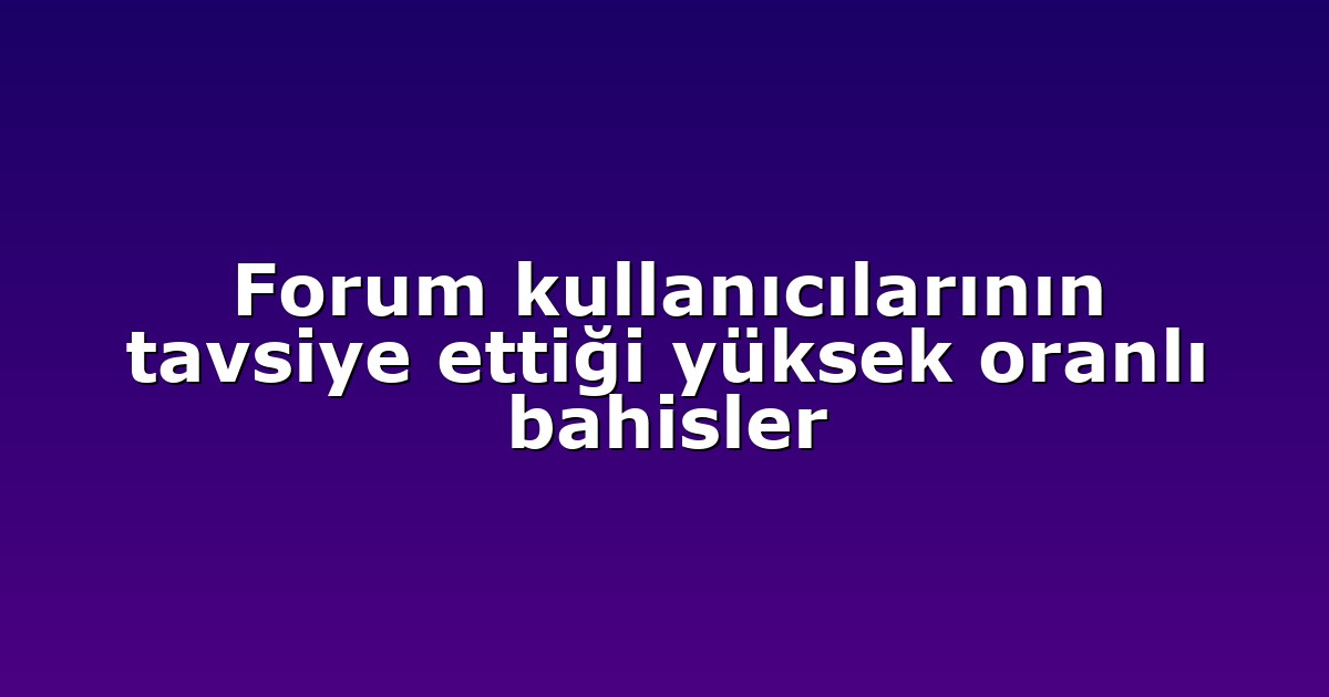 Forum kullanıcılarının tavsiye ettiği yüksek oranlı bahisler