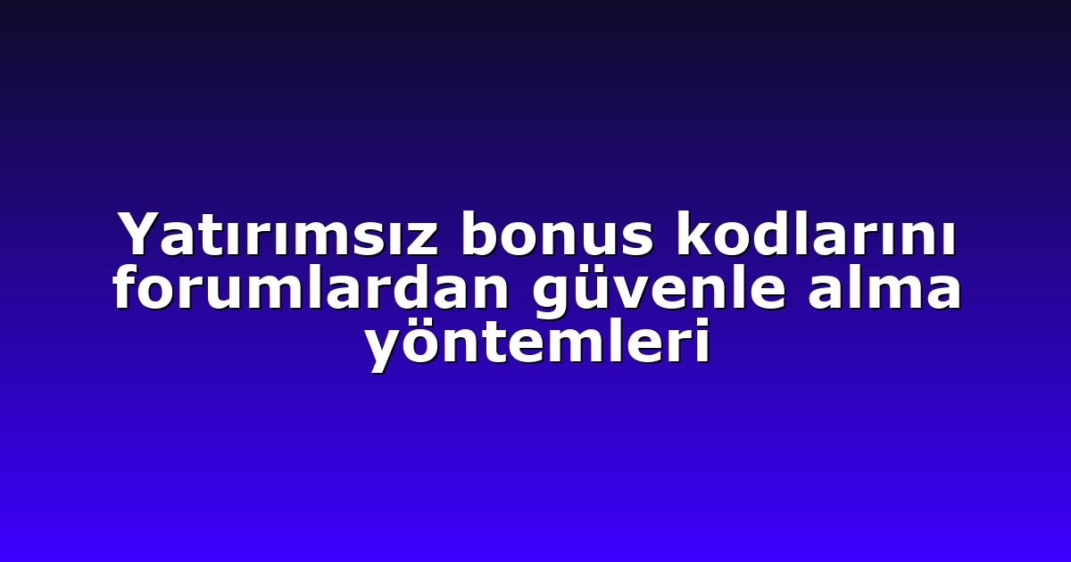 Yatırımsız bonus kodlarını forumlardan güvenle alma yöntemleri