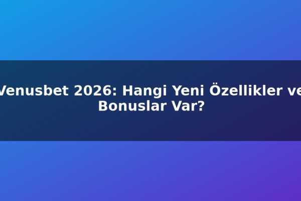 Venusbet 2026: Hangi Yeni Özellikler ve Bonuslar Var?